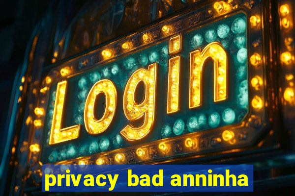 privacy bad anninha